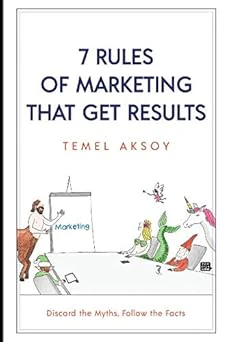 7 Rules of Marketing that Get Results: Discard the Myths, Follow the Facts By Temel Aksoy