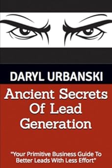 Ancient Secrets Of Lead Generation: Your Primitive Business Guide To Better Leads With Less Effort By Daryl Urbanski