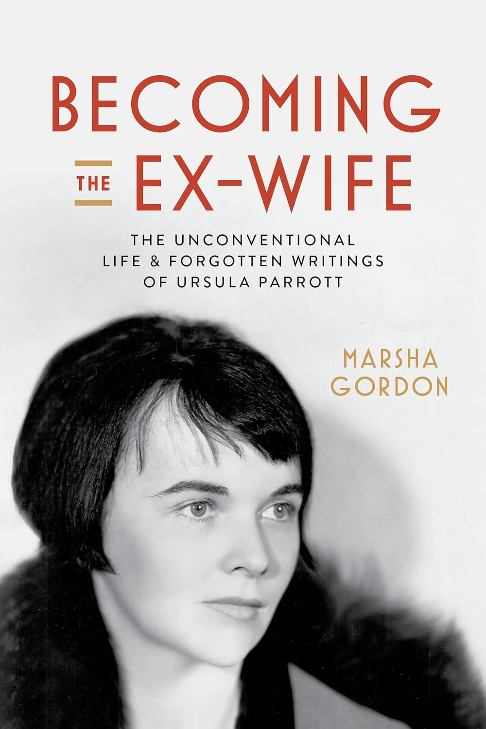 Becoming the Ex-Wife: The Unconventional Life and Forgotten Writings of Ursula Parrott by Marsha Gordon