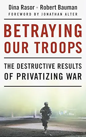 Betraying Our Troops: The Destructive Results of Privatizing War by Dina Rasor