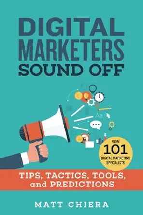 Digital Marketers Sound Off: Tips, Tactics, Tools, and Predictions from 101 Digital Marketing Specialists By Matt Chiera