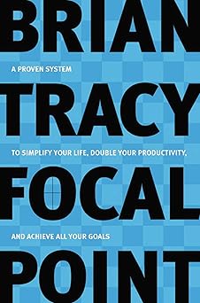Focal Point: A Proven System to Simplify Your Life, Double Your Productivity, and Achieve All Your Goals By Brian Tracy