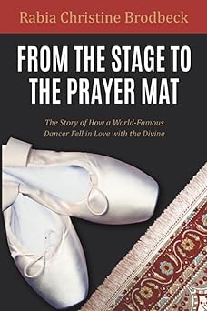 From the Stage to the Prayer Mat: The Story of How a World-Famous Dancer Fell in Love with the Divine by Rabia Christine Brodbeck