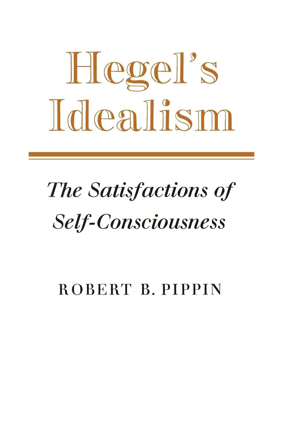 Hegel's Idealism: The Satisfactions of Self-Consciousness by Robert B. Pippin