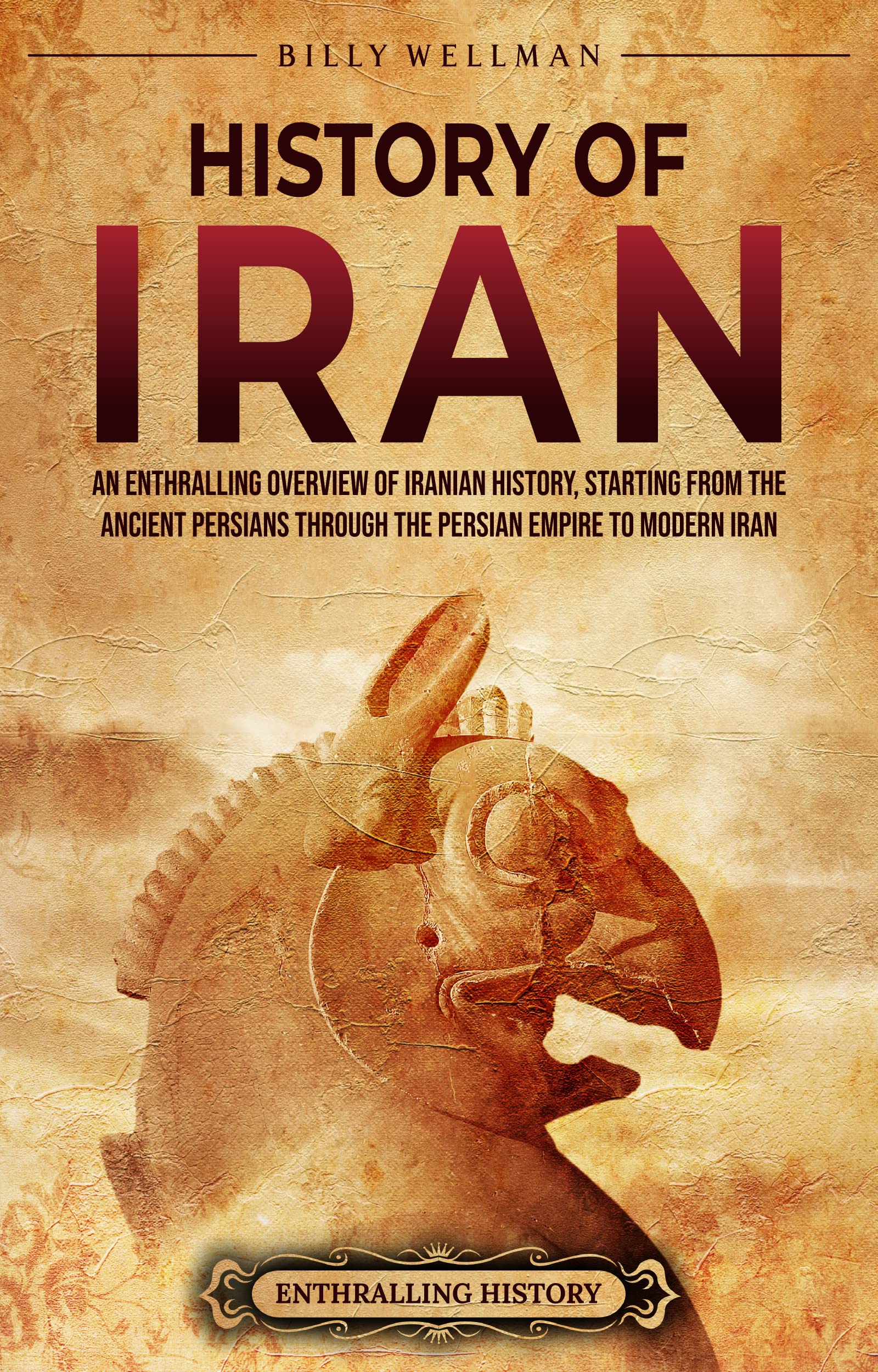 History of Iran: An Enthralling Overview of Iranian History, Starting from the Ancient Persians through the Persian Empire to Modern Iran By Billy Wellman