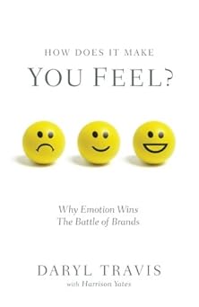 How Does It Make You Feel?: Why Emotion Wins The Battle of Brands By Daryl Travis