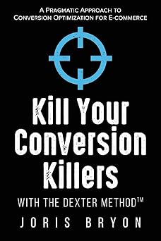 Kill Your Conversion Killers with The Dexter Method™: A Pragmatic Approach to Conversion Optimization for E-Commerce By Joris Bryon