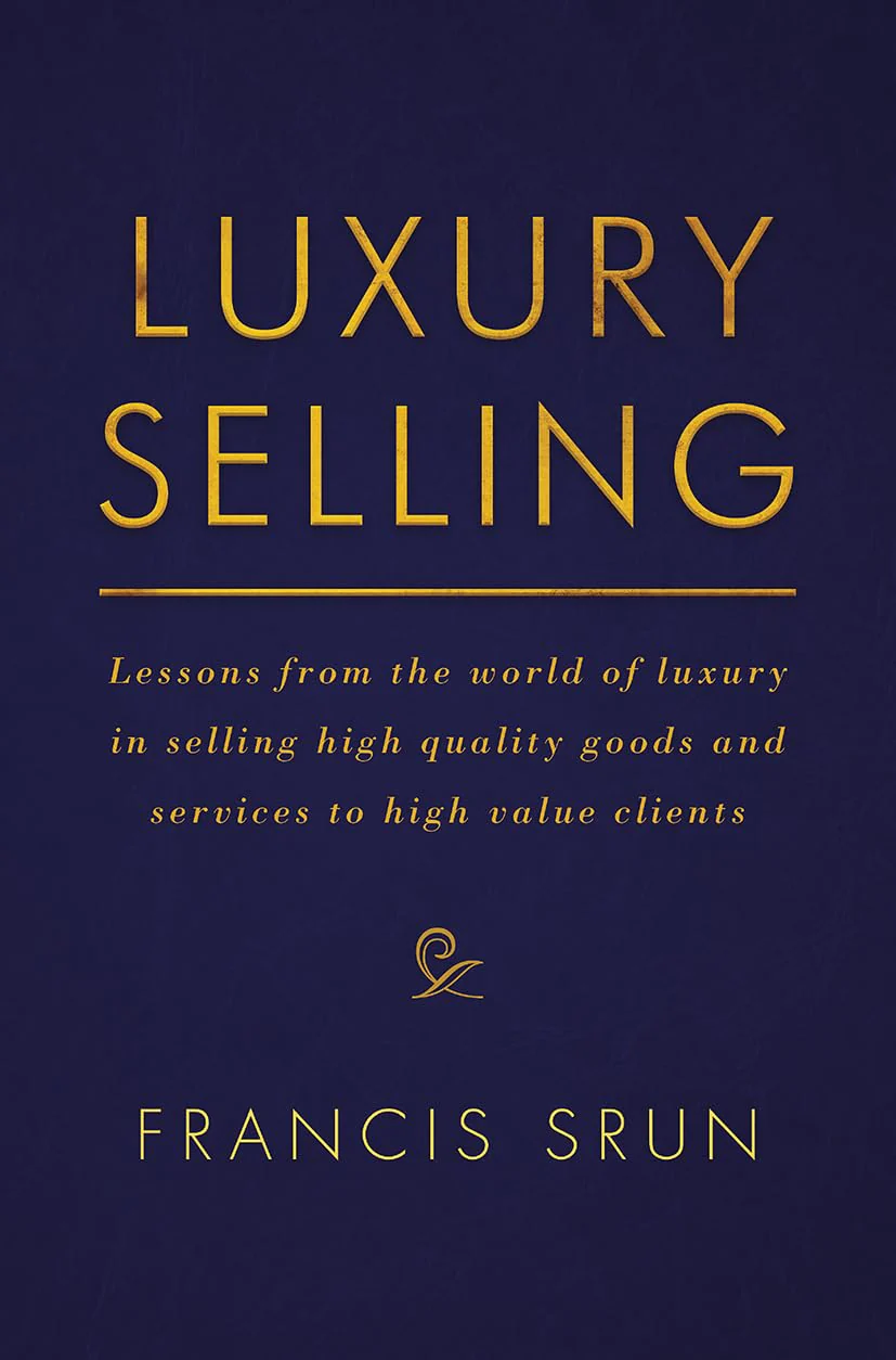 Luxury Selling: Lessons from the World of Luxury in Selling High-Quality Goods and Services to High-Value Clients by Francis Srun