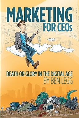 Marketing for CEOs: Death or Glory in the Digital Age By Ben Legg