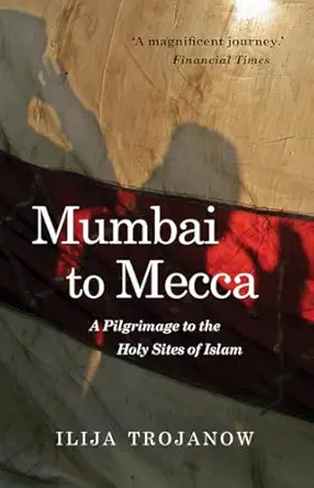 Mumbai To Mecca: A Pilgrimage to the Holy Sites of Islam By Ilija Trojanow