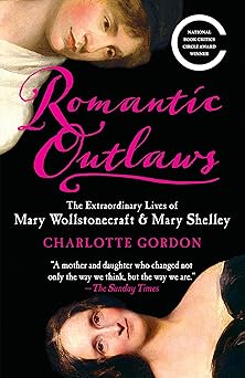 Romantic Outlaws: The Extraordinary Lives of Mary Wollstonecraft and Her Daughter Mary Shelley by Charlotte Gordon
