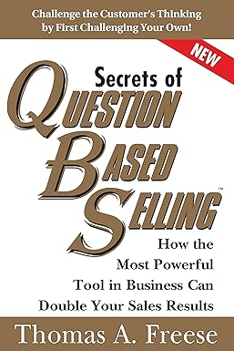 Secrets of Question Based Selling: How the Most Powerful Tool in Business Can Double Your Sales Results By Thomas A. Freese
