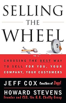 Selling The Wheel: Choosing The Best Way To Sell For You Your Company Your Customers By Jeff Cox & Howard Stevens