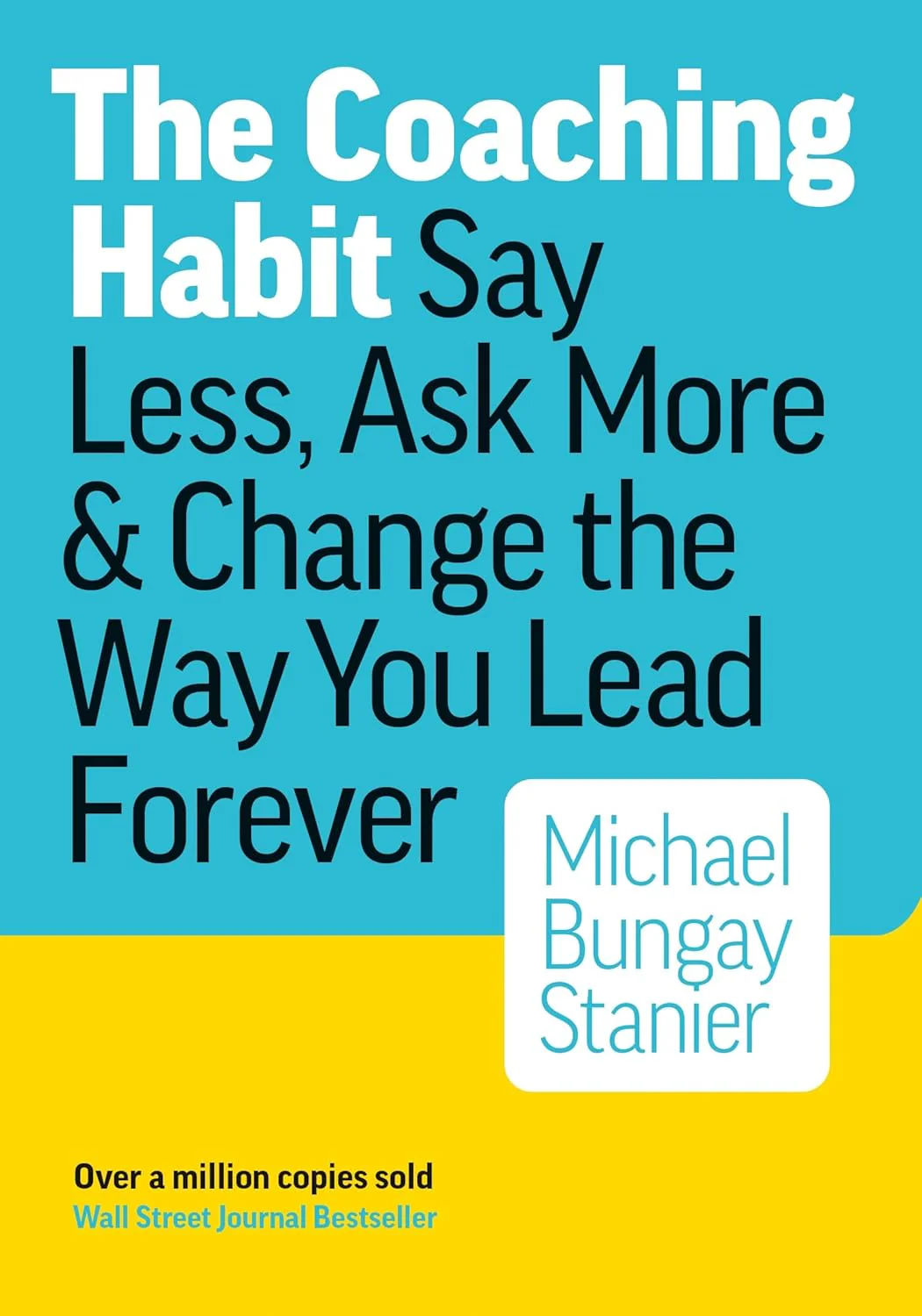 The Coaching Habit: Say Less, Ask More, and Change the Way You Lead Forever by Michael Bungay Stanier