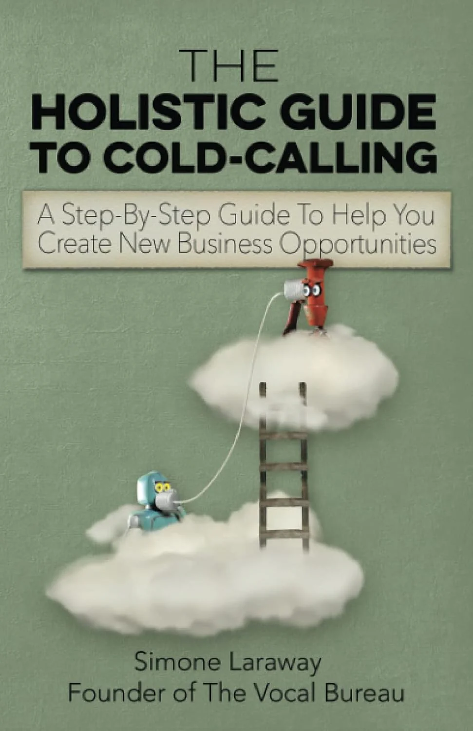 The Holistic Guide To Cold-Calling : A Step-By-Step Guide To Help You Create New Business Opportunities By Simone Laraway