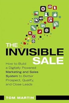 The Invisible Sale: How to Build a Digitally Powered Marketing and Sales System to Better Prospect, Qualify and Close Leads By Tom Martin