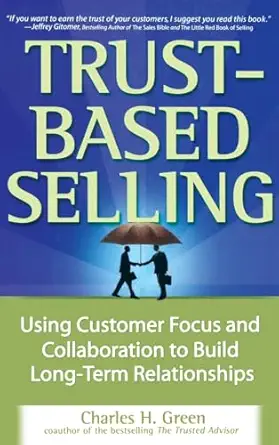 Trust-Based Selling: Using Customer Focus and Collaboration to Build Long-Term Relationships By Charles H. Green