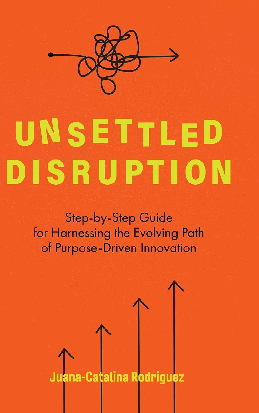 Unsettled Disruption: Step-by-Step Guide for Harnessing the Evolving Path of Purpose-Driven Innovation By JuanA-Catalina Rodriguez